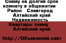 Сниму на долгий срок комнату в общежитии  › Район ­ Славгород - Алтайский край Недвижимость » Квартиры сниму   . Алтайский край